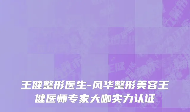王健整形医生-风华整形美容王健医师专家大咖实力认证