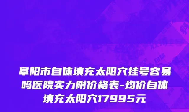 阜阳市自体填充太阳穴挂号容易吗医院实力附价格表-均价自体填充太阳穴17995元