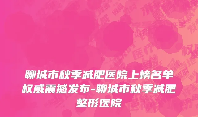 聊城市秋季减肥医院上榜名单权威震撼发布-聊城市秋季减肥整形医院