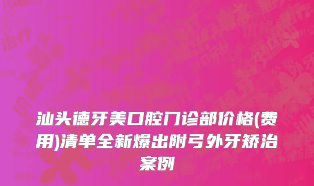 汕头德牙美口腔门诊部价格(费用)清单全新爆出附弓外牙矫治案例