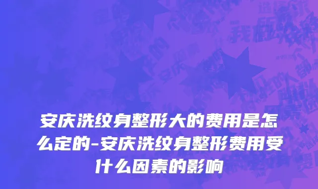 安庆洗纹身整形大的费用是怎么定的-安庆洗纹身整形费用受什么因素的影响