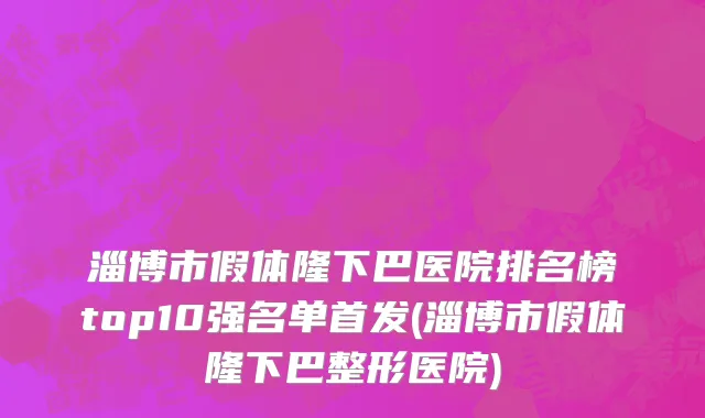 淄博市假体隆下巴医院排名榜top10强名单首发(淄博市假体隆下巴整形医院)