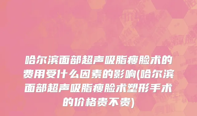 哈尔滨面部超声吸脂瘦脸术的费用受什么因素的影响(哈尔滨面部超声吸脂瘦脸术塑形手术的价格贵不贵)