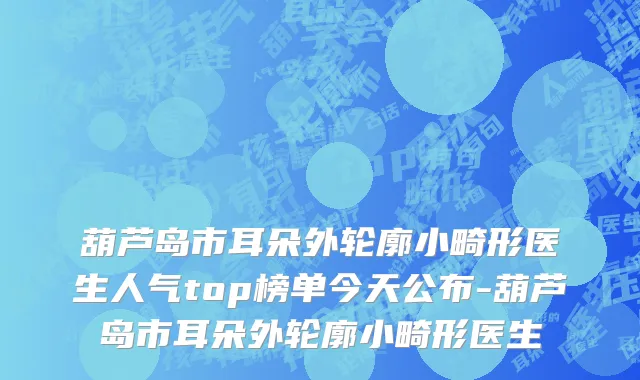 葫芦岛市耳朵外轮廓小畸形医生人气top榜单今天公布-葫芦岛市耳朵外轮廓小畸形医生