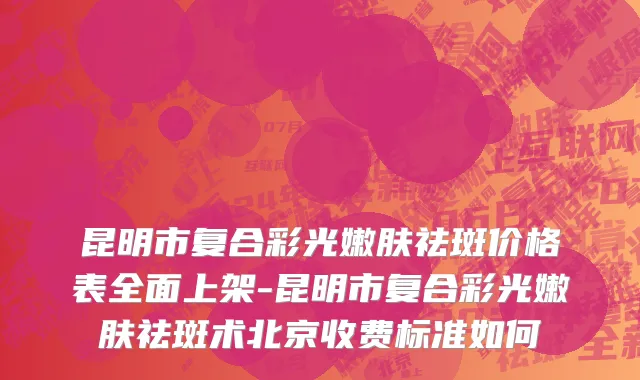 昆明市复合彩光嫩肤祛斑价格表全面上架-昆明市复合彩光嫩肤祛斑术北京收费标准如何