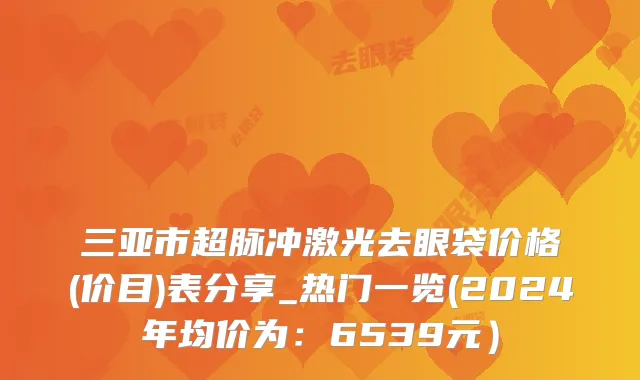 三亚市超脉冲激光去眼袋价格(价目)表分享_热门一览(2024年均价为：6539元）
