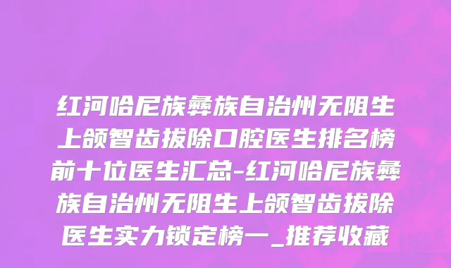 红河哈尼族彝族自治州无阻生上颌智齿拔除口腔医生排名榜前十位医生汇总-红河哈尼族彝族自治州无阻生上颌智齿拔除医生实力锁定榜一_推荐收藏