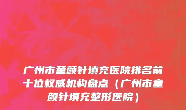 广州市童颜针填充医院排名前十位权威机构盘点（广州市童颜针填充整形医院）