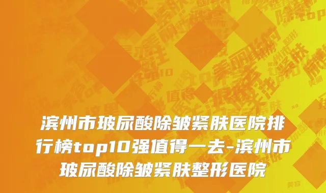 滨州市玻尿酸除皱紧肤医院排行榜top10强值得一去-滨州市玻尿酸除皱紧肤整形医院