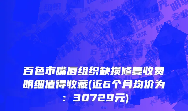 百色市嘴唇组织缺损修复收费明细值得收藏(近6个月均价为：30729元)