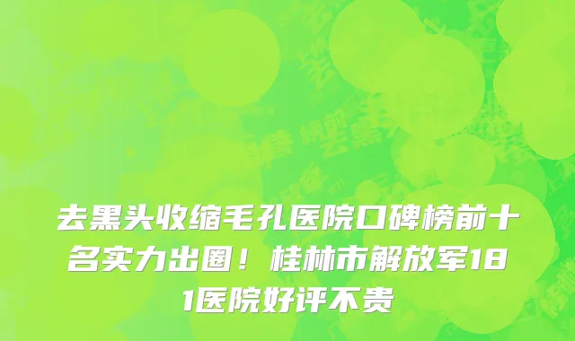 去黑头收缩毛孔医院口碑榜前十名实力出圈!桂林市解放军181医院好评不贵