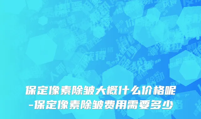 保定像素除皱大概什么价格呢-保定像素除皱费用需要多少