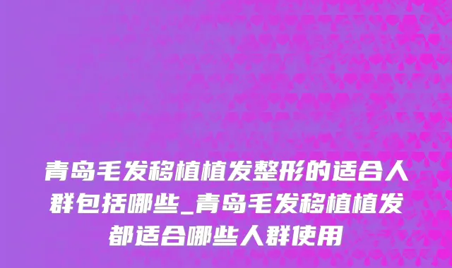 青岛毛发移植植发整形的适合人群包括哪些_青岛毛发移植植发都适合哪些人群使用