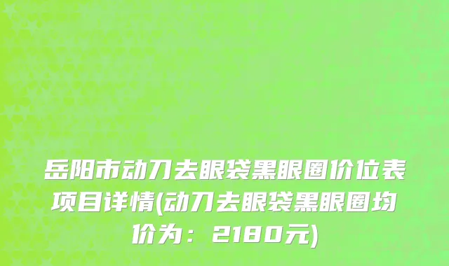 岳阳市动刀去眼袋黑眼圈价位表项目详情(动刀去眼袋黑眼圈均价为：2180元)