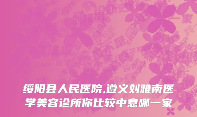 绥阳县人民医院,遵义刘雅南医学美容诊所你比较中意哪一家