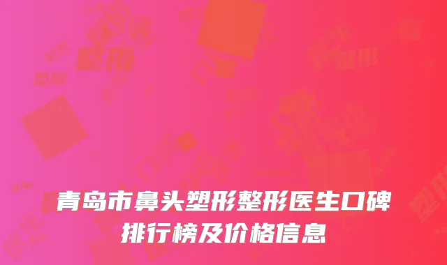 青岛市鼻头塑形整形医生口碑排行榜及价格信息
