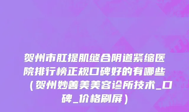 贺州市肛提肌缝合阴道紧缩医院排行榜正规口碑好的有哪些（贺州妙善美美容诊所技术_口碑_价格刷屏）