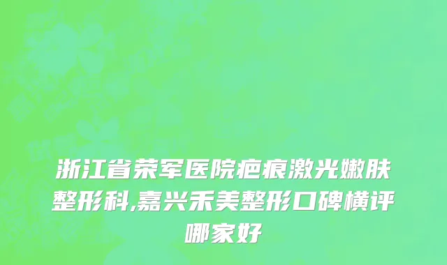 浙江省荣军医院疤痕激光嫩肤整形科,嘉兴禾美整形口碑横评哪家好