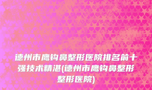 德州市鹰钩鼻整形医院排名前十强技术精湛(德州市鹰钩鼻整形整形医院)