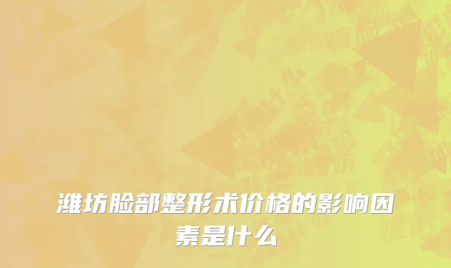 潍坊脸部整形术价格的影响因素是什么