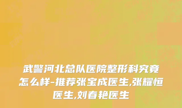 武警河北总队医院整形科究竟怎么样-推荐张宝成医生,张耀恒医生,刘春艳医生