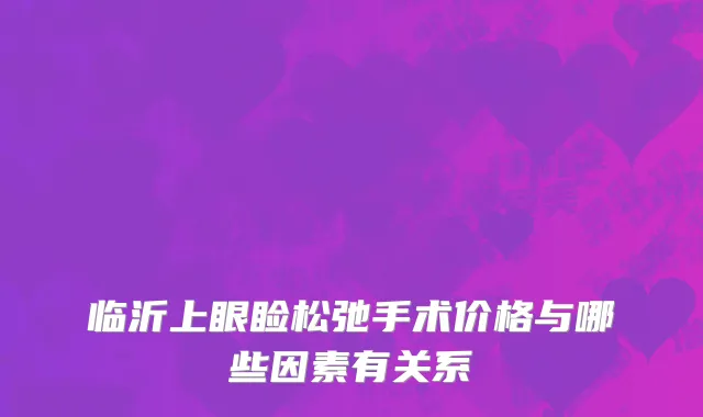 临沂上眼睑松弛手术价格与哪些因素有关系