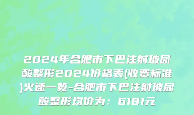 2024年合肥市下巴注射玻尿酸整形2024价格表(收费标准)火速一览-合肥市下巴注射玻尿酸整形均价为：6181元