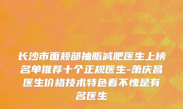 长沙市面颊部抽脂减肥医生上榜名单推荐十个正规医生-萧庆昌医生价格技术特色看不愧是有名医生