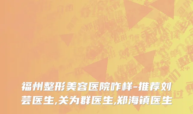 福州整形美容医院咋样-推荐刘芸医生,关为群医生,郑海镇医生