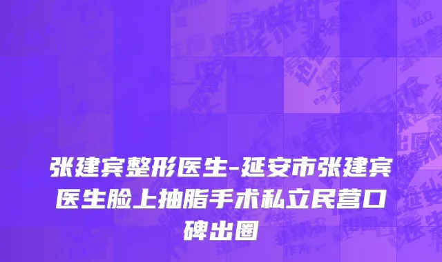 张建宾整形医生-延安市张建宾医生脸上抽脂手术私立民营口碑出圈