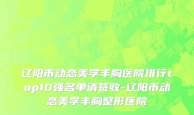 辽阳市动态美学丰胸医院排行top10强名单请签收-辽阳市动态美学丰胸整形医院