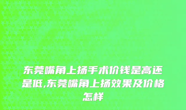 东莞嘴角上扬手术价钱是高还是低,东莞嘴角上扬效果及价格怎样