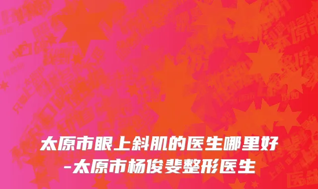 太原市眼上斜肌的医生哪里好-太原市杨俊斐整形医生