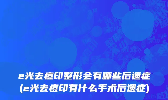 e光去痘印整形会有哪些后遗症(e光去痘印有什么手术后遗症)