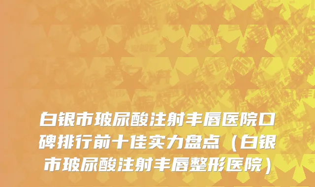 白银市玻尿酸注射丰唇医院口碑排行前十佳实力盘点（白银市玻尿酸注射丰唇整形医院）