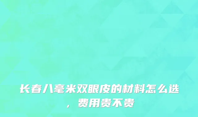 长春八毫米双眼皮的材料怎么选，费用贵不贵