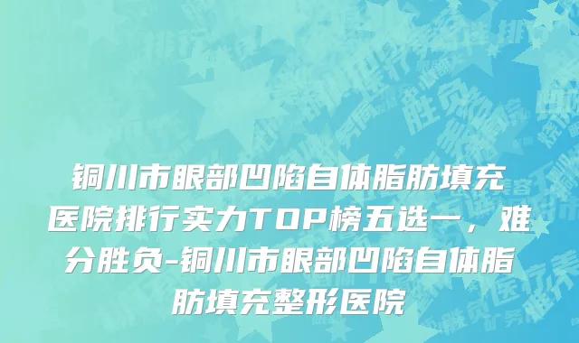 铜川市眼部凹陷自体脂肪填充医院排行实力TOP榜五选一，难分胜负-铜川市眼部凹陷自体脂肪填充整形医院