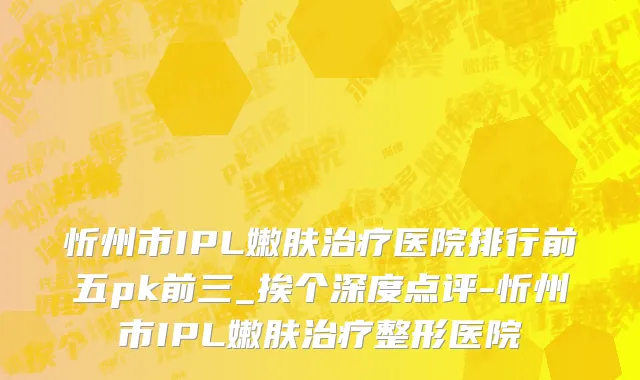 忻州市IPL嫩肤治疗医院排行前五pk前三_挨个深度点评-忻州市IPL嫩肤治疗整形医院