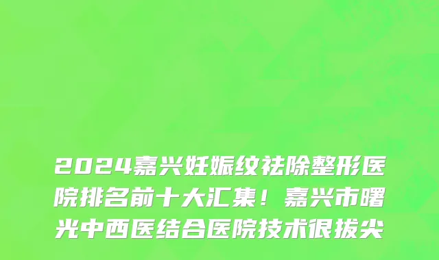 2024嘉兴妊娠纹祛除整形医院排名前十大汇集!嘉兴市曙光中西医结合医院技术很拔尖