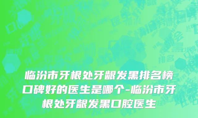 临汾市牙根处牙龈发黑排名榜口碑好的医生是哪个-临汾市牙根处牙龈发黑口腔医生