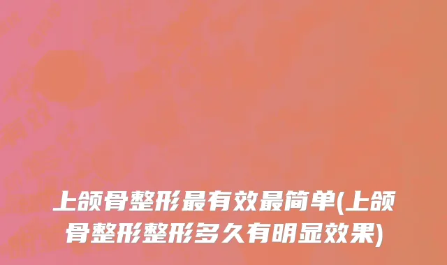 上颌骨整形最有效最简单(上颌骨整形整形多久有明显效果)