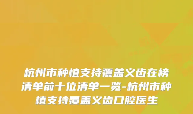 杭州市种植支持覆盖义齿在榜清单前十位清单一览-杭州市种植支持覆盖义齿口腔医生