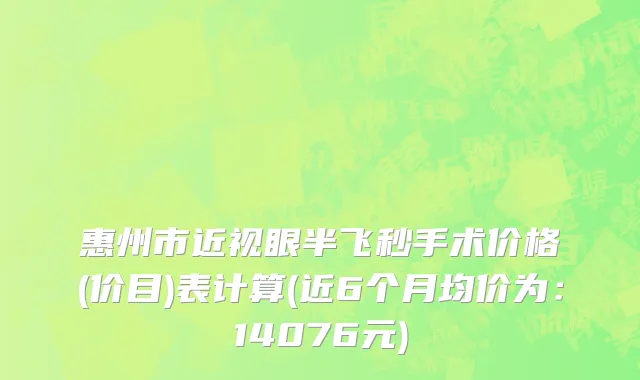 惠州市近视眼半飞秒手术价格(价目)表计算(近6个月均价为：14076元)