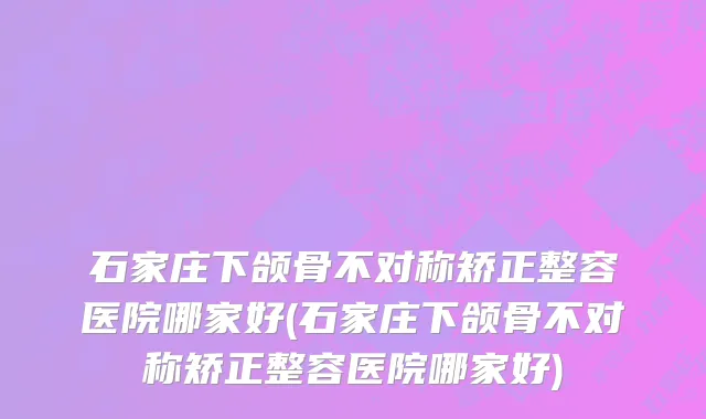 石家庄下颌骨不对称矫正整容医院哪家好(石家庄下颌骨不对称矫正整容医院哪家好)
