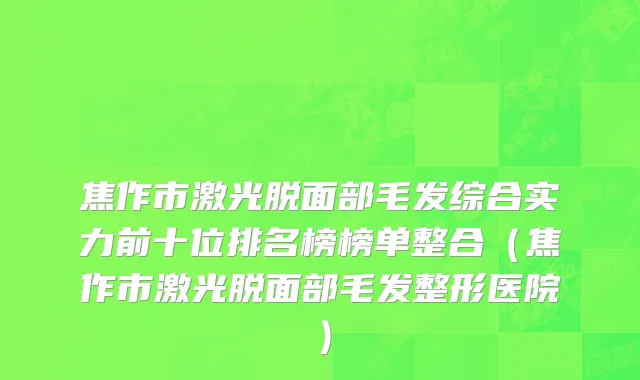 焦作市激光脱面部毛发综合实力前十位排名榜榜单整合（焦作市激光脱面部毛发整形医院）