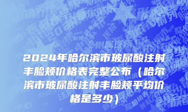 2024年哈尔滨市玻尿酸注射丰脸颊价格表完整公布（哈尔滨市玻尿酸注射丰脸颊平均价格是多少）