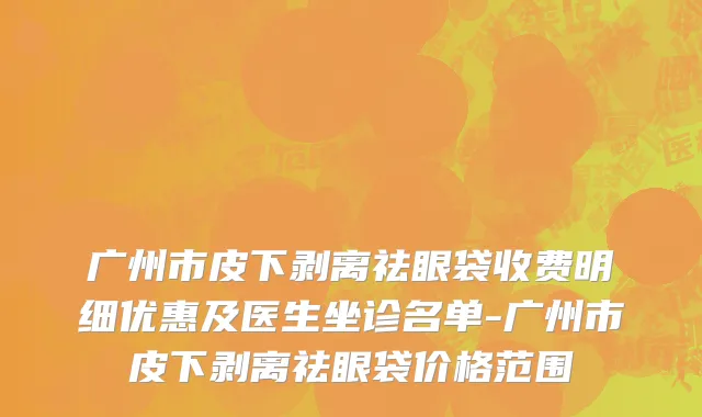 广州市皮下剥离祛眼袋收费明细优惠及医生坐诊名单-广州市皮下剥离祛眼袋价格范围