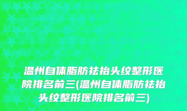 温州自体脂肪祛抬头纹整形医院排名前三(温州自体脂肪祛抬头纹整形医院排名前三)