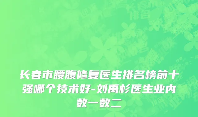 长春市腰腹修复医生排名榜前十强哪个技术好-刘禹杉医生业内数一数二