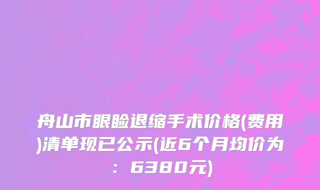 舟山市眼睑退缩手术价格(费用)清单现已公示(近6个月均价为：6380元)